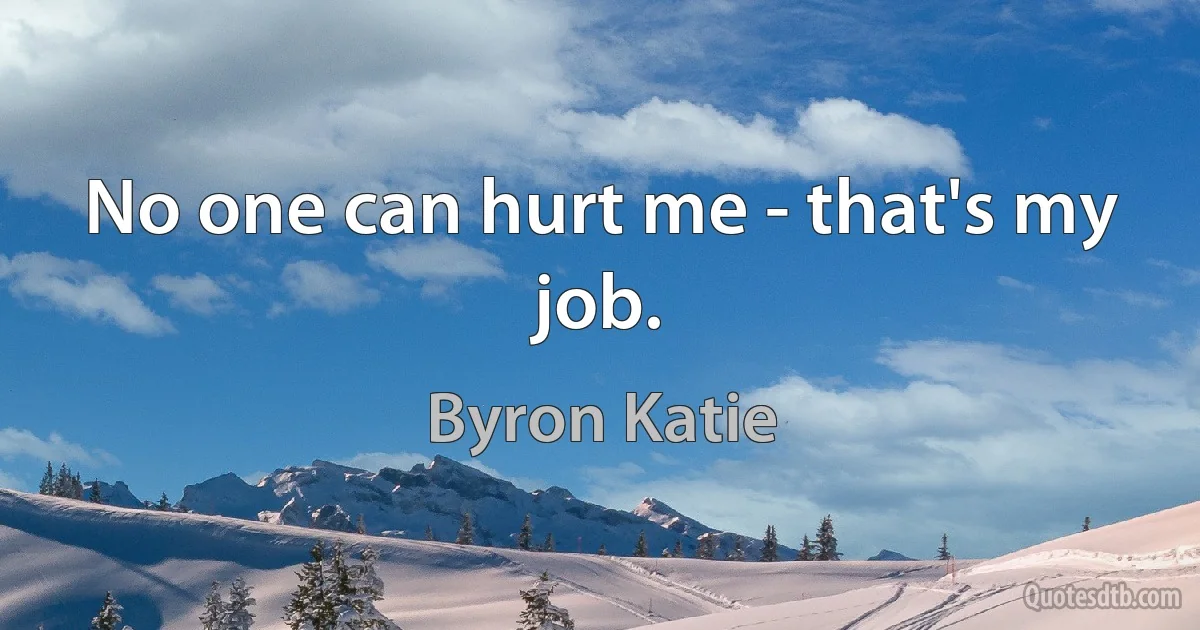 No one can hurt me - that's my job. (Byron Katie)