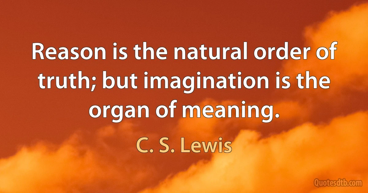 Reason is the natural order of truth; but imagination is the organ of meaning. (C. S. Lewis)