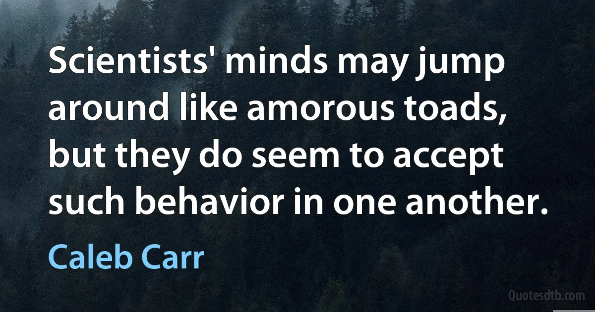 Scientists' minds may jump around like amorous toads, but they do seem to accept such behavior in one another. (Caleb Carr)