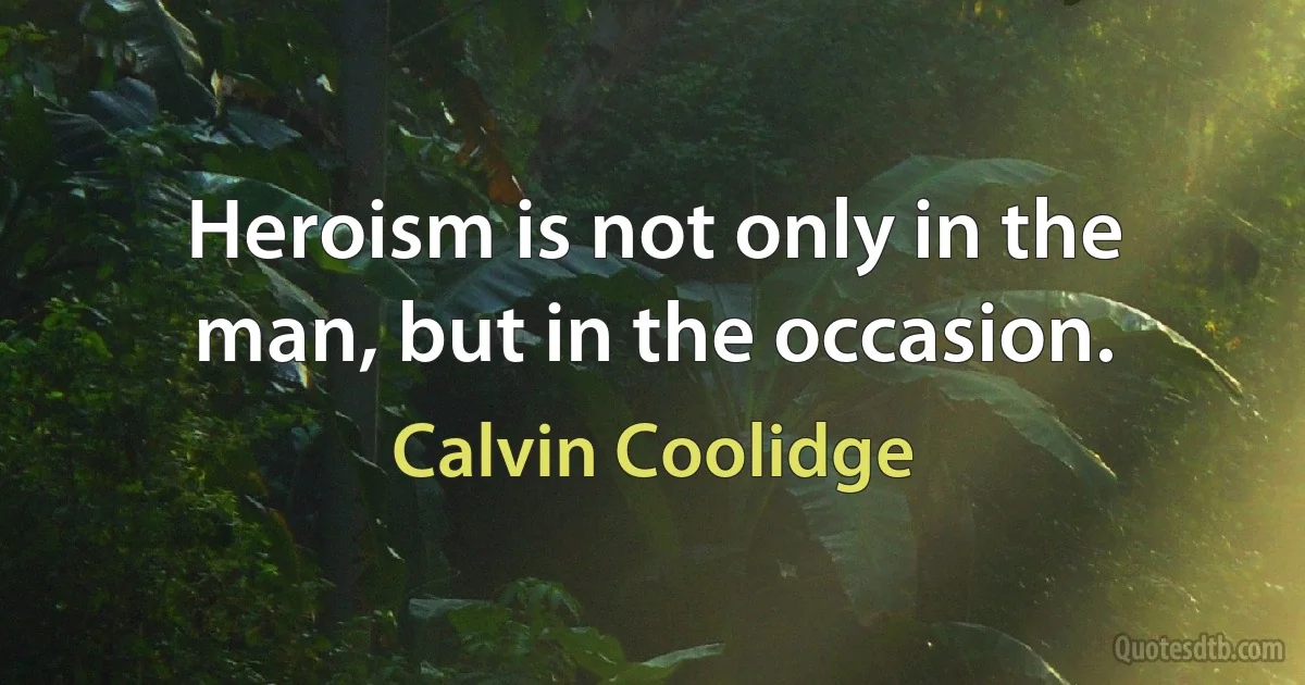 Heroism is not only in the man, but in the occasion. (Calvin Coolidge)