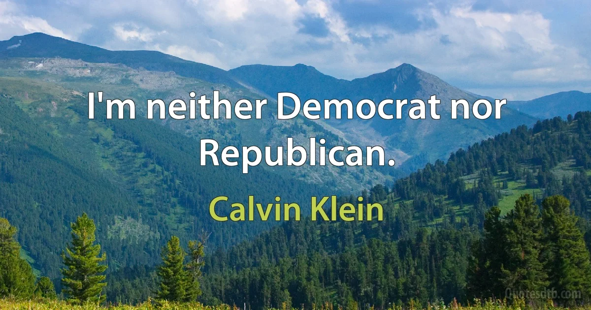 I'm neither Democrat nor Republican. (Calvin Klein)