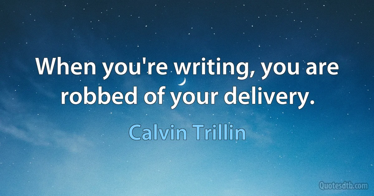 When you're writing, you are robbed of your delivery. (Calvin Trillin)