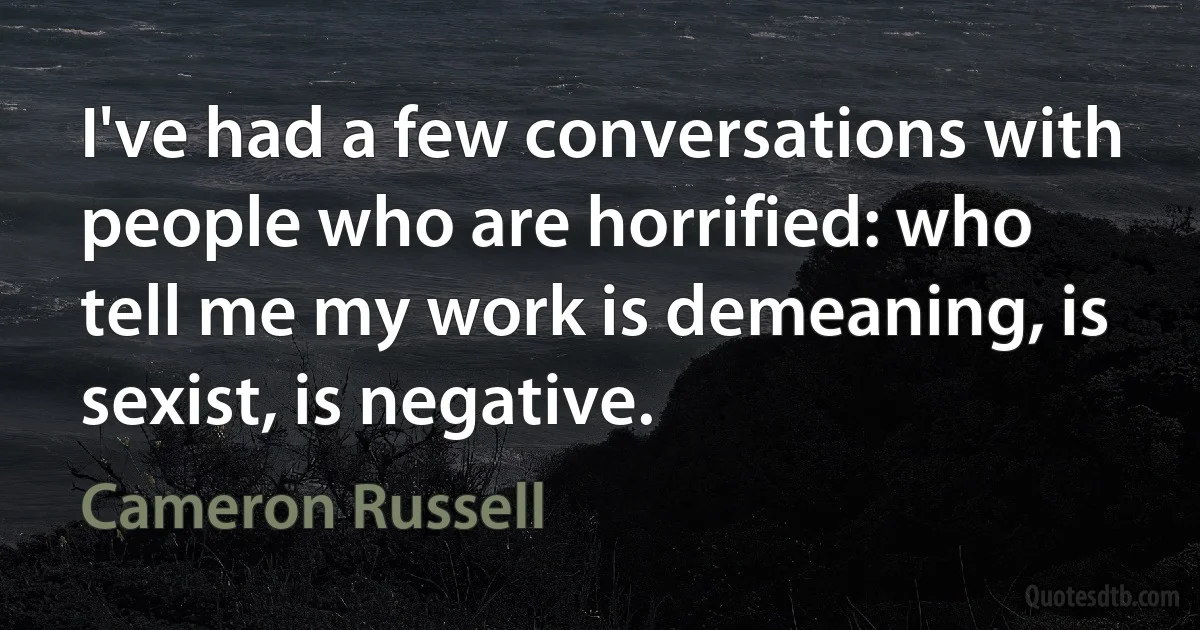 I've had a few conversations with people who are horrified: who tell me my work is demeaning, is sexist, is negative. (Cameron Russell)