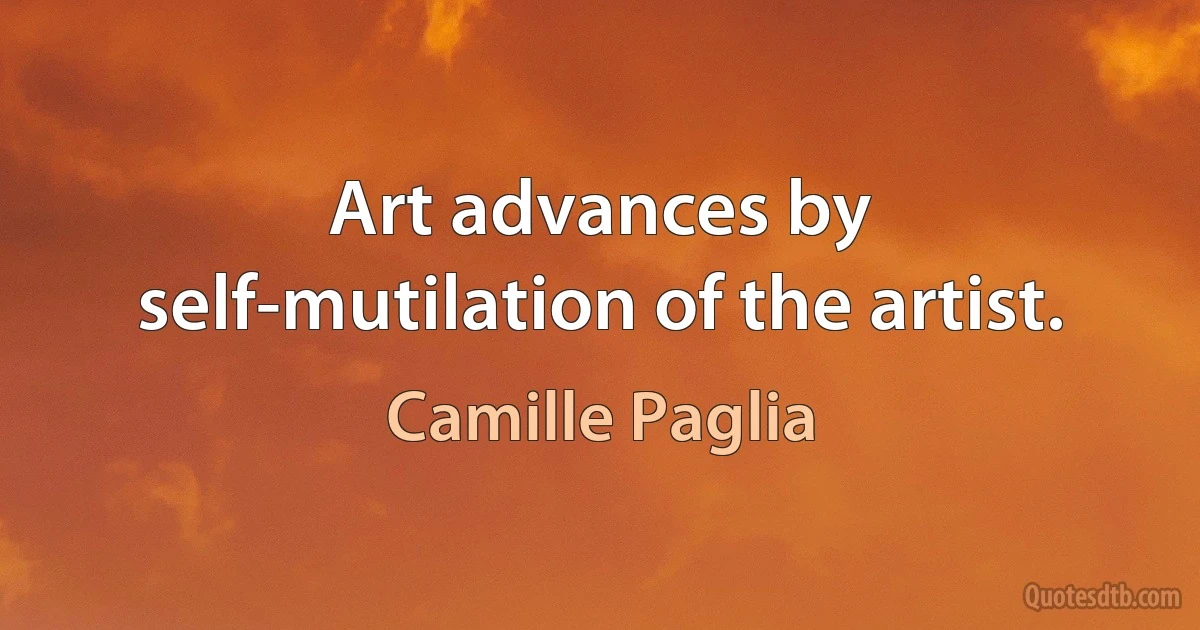 Art advances by self-mutilation of the artist. (Camille Paglia)