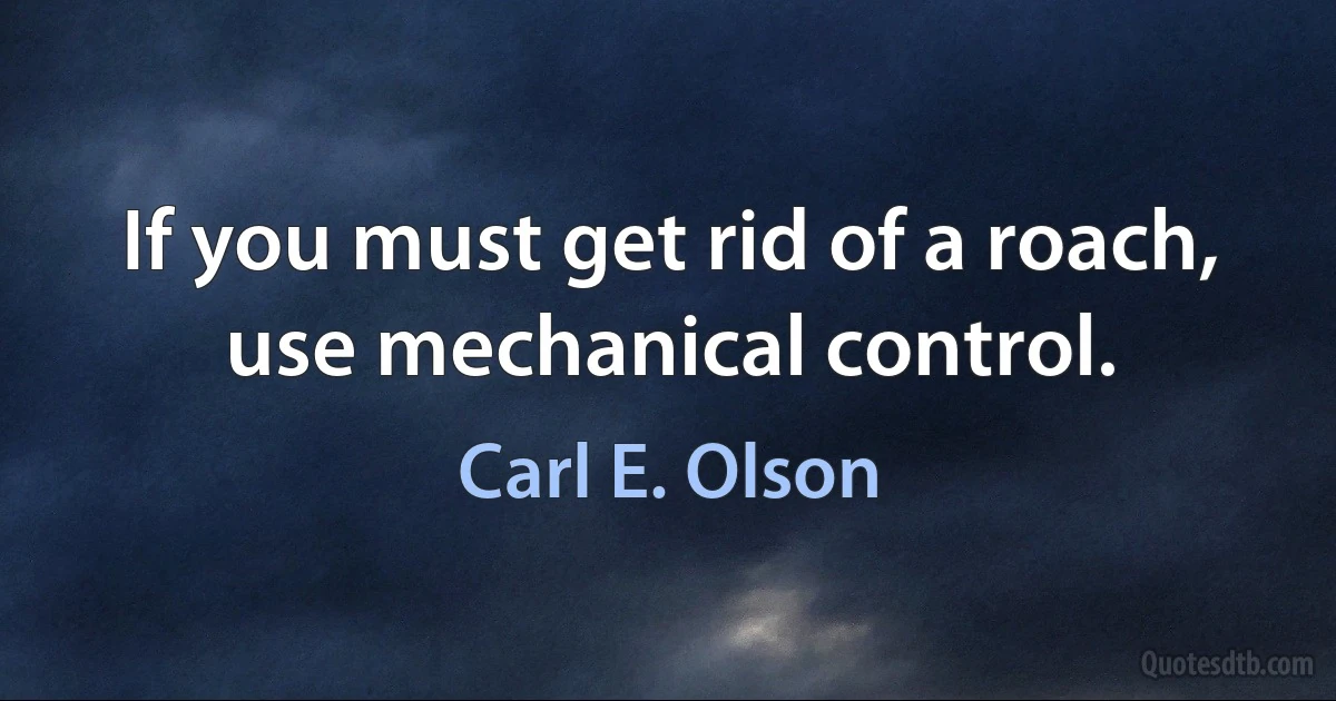 If you must get rid of a roach, use mechanical control. (Carl E. Olson)