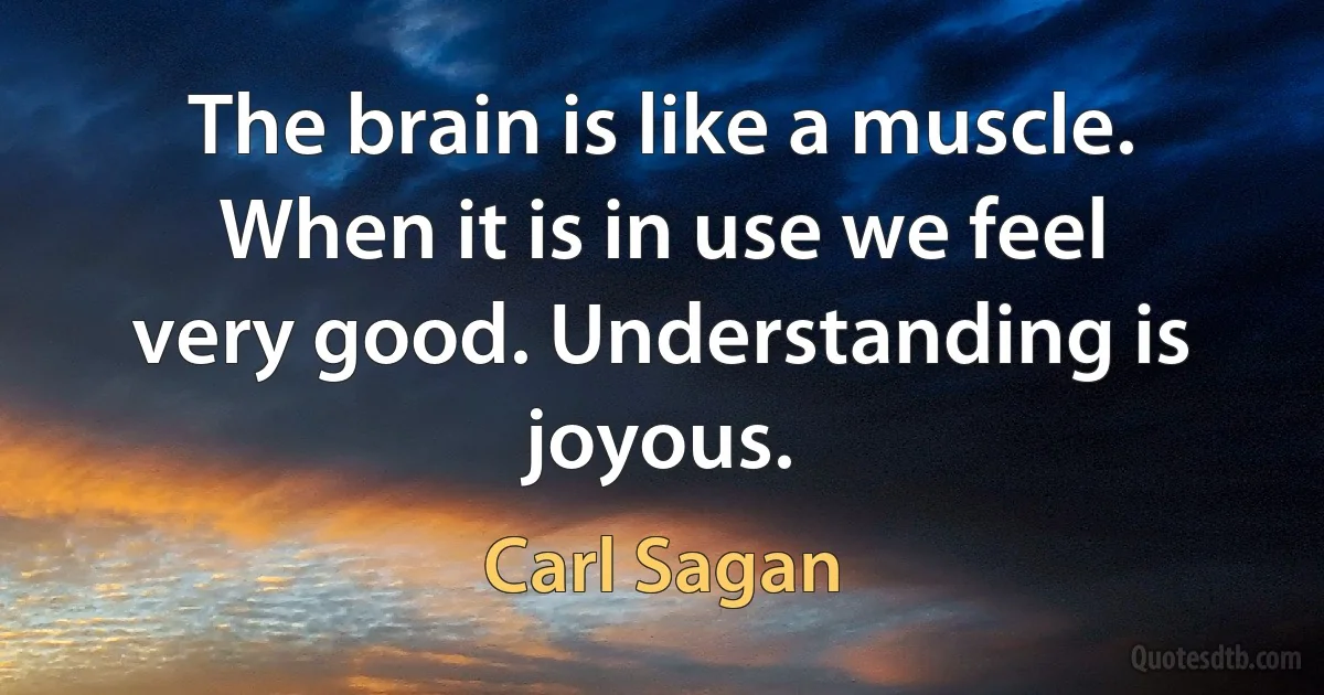 The brain is like a muscle. When it is in use we feel very good. Understanding is joyous. (Carl Sagan)