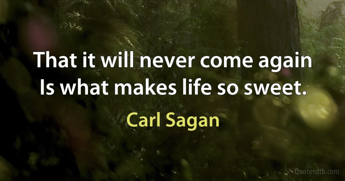 That it will never come again
Is what makes life so sweet. (Carl Sagan)