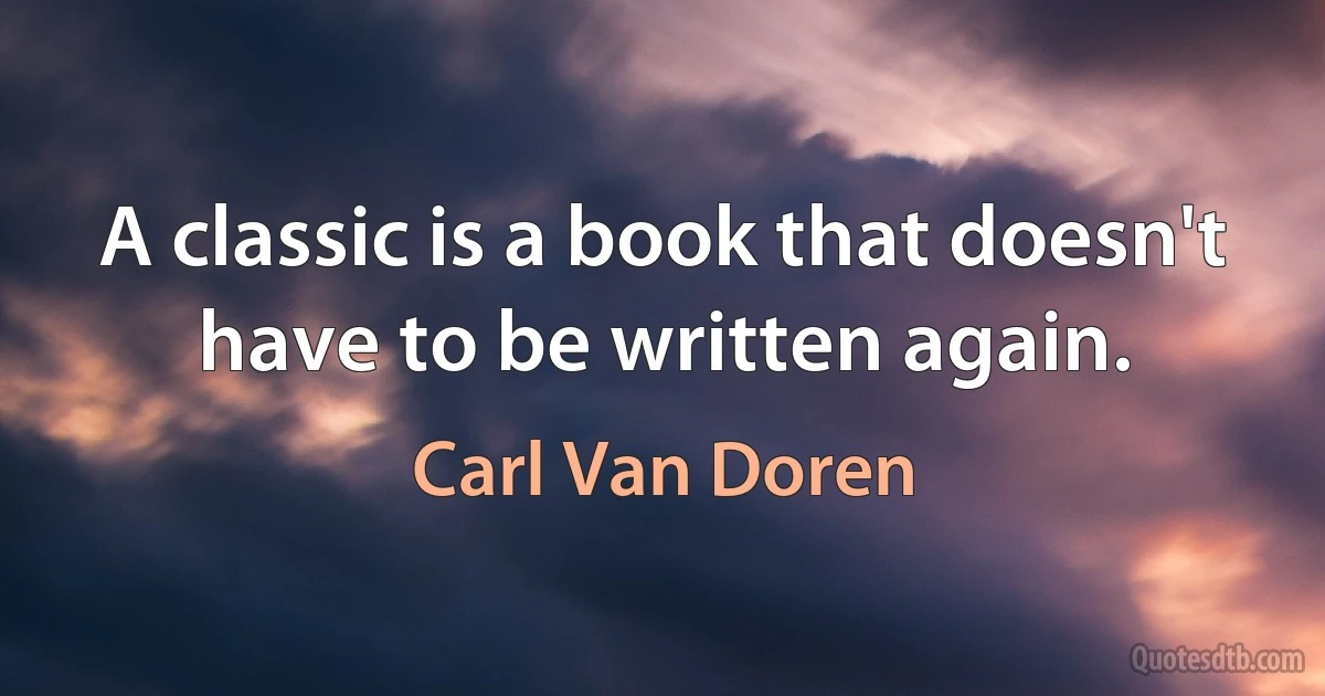 A classic is a book that doesn't have to be written again. (Carl Van Doren)