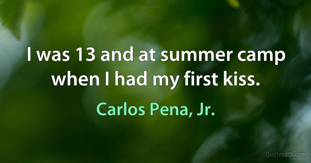 I was 13 and at summer camp when I had my first kiss. (Carlos Pena, Jr.)