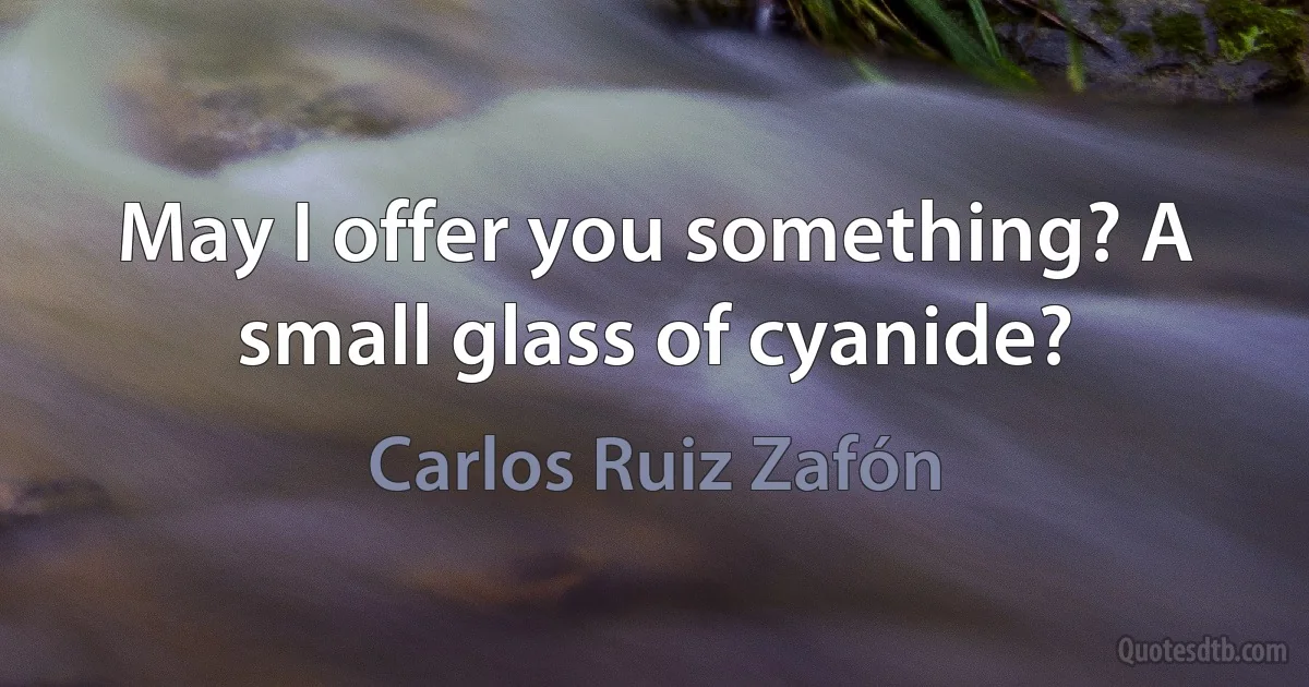 May I offer you something? A small glass of cyanide? (Carlos Ruiz Zafón)