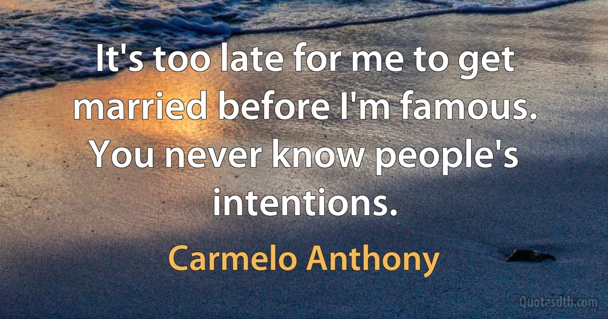 It's too late for me to get married before I'm famous. You never know people's intentions. (Carmelo Anthony)