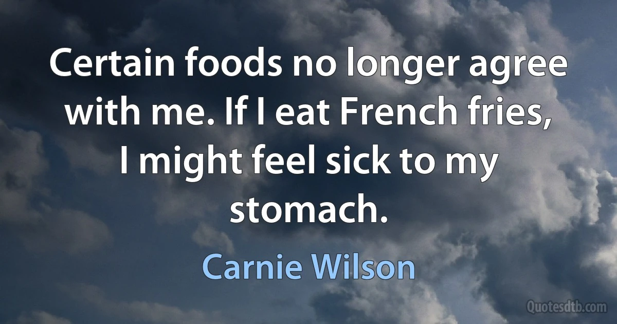 Certain foods no longer agree with me. If I eat French fries, I might feel sick to my stomach. (Carnie Wilson)