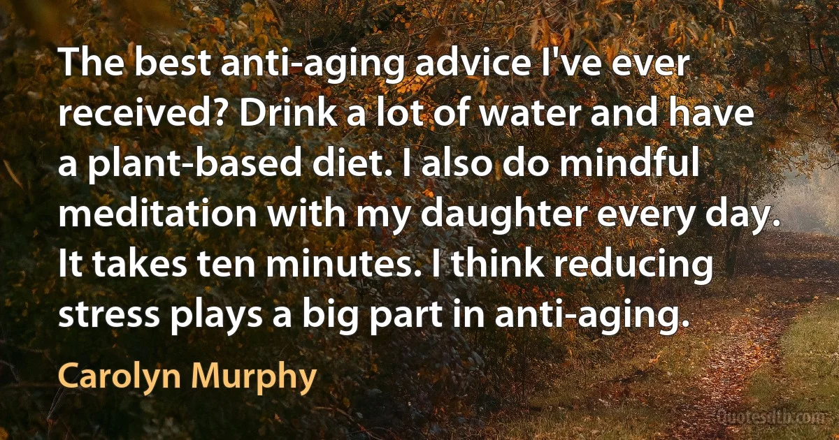 The best anti-aging advice I've ever received? Drink a lot of water and have a plant-based diet. I also do mindful meditation with my daughter every day. It takes ten minutes. I think reducing stress plays a big part in anti-aging. (Carolyn Murphy)