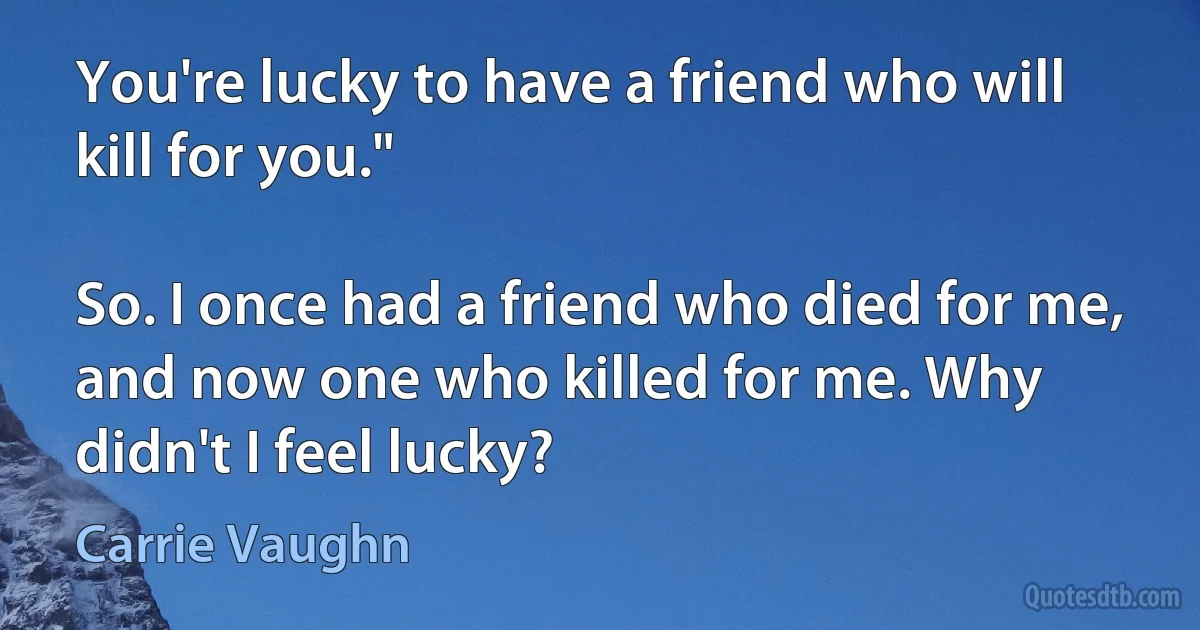 You're lucky to have a friend who will kill for you."

So. I once had a friend who died for me, and now one who killed for me. Why didn't I feel lucky? (Carrie Vaughn)