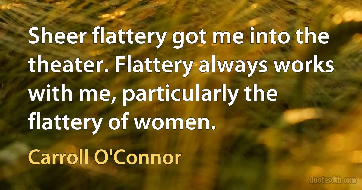 Sheer flattery got me into the theater. Flattery always works with me, particularly the flattery of women. (Carroll O'Connor)