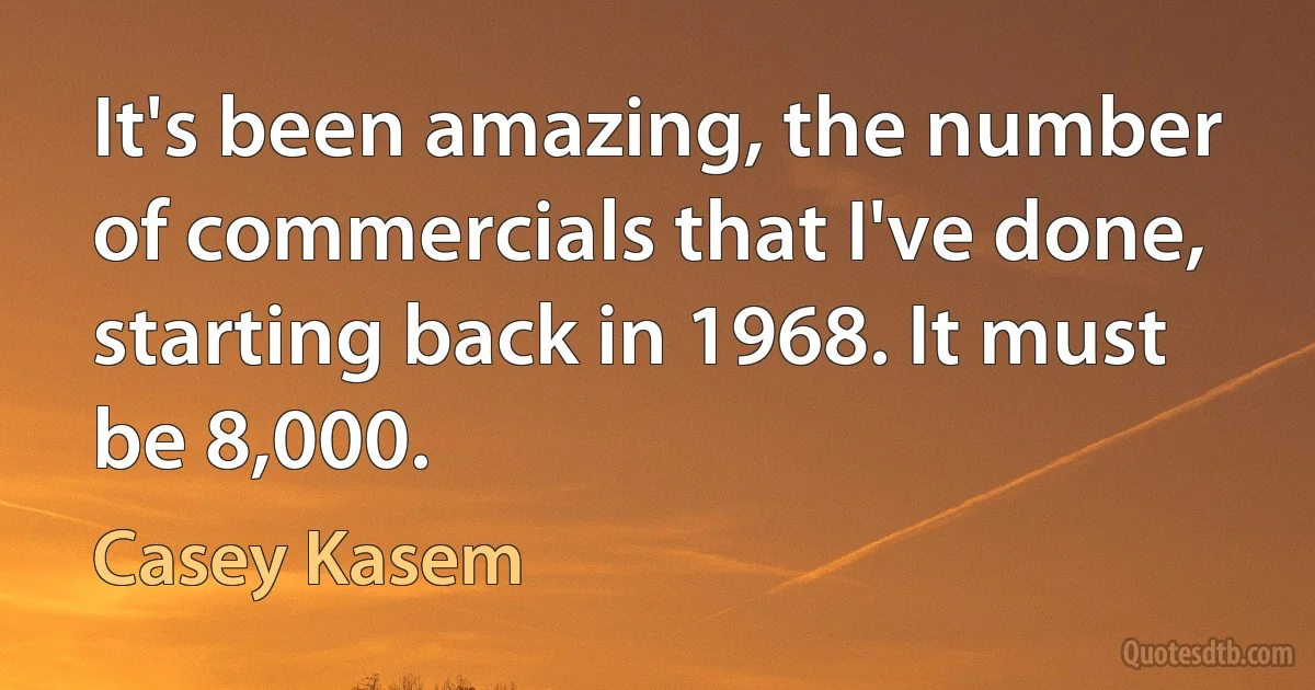 It's been amazing, the number of commercials that I've done, starting back in 1968. It must be 8,000. (Casey Kasem)