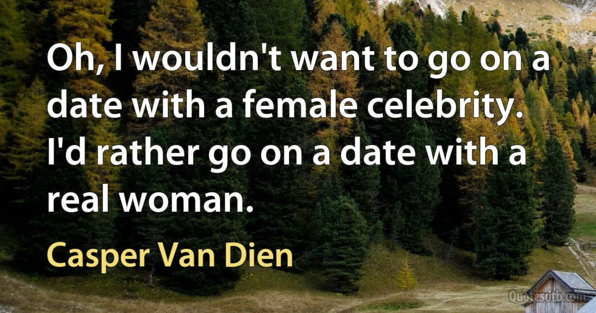 Oh, I wouldn't want to go on a date with a female celebrity. I'd rather go on a date with a real woman. (Casper Van Dien)