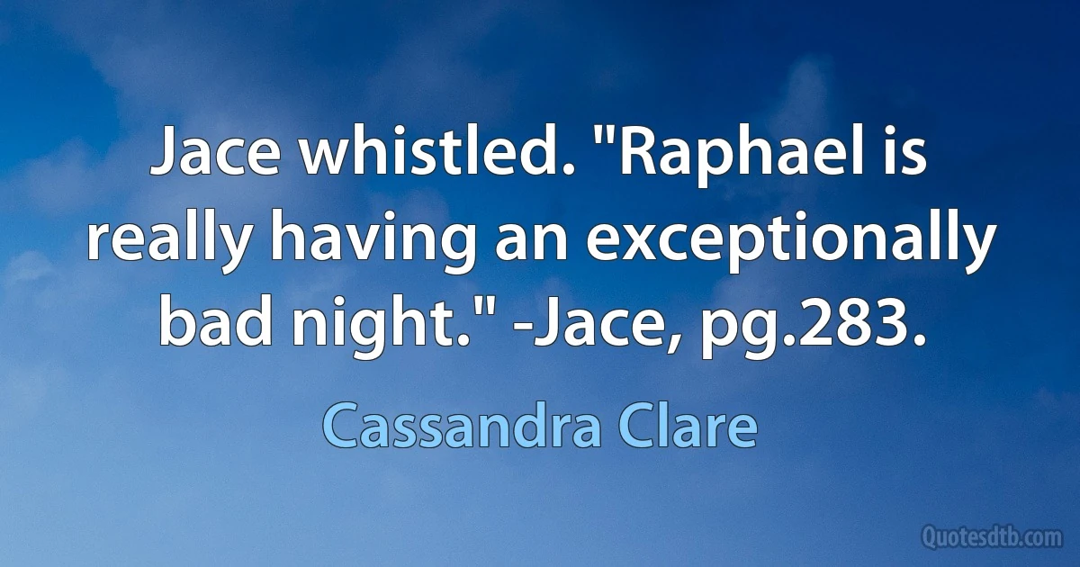 Jace whistled. "Raphael is really having an exceptionally bad night." -Jace, pg.283. (Cassandra Clare)