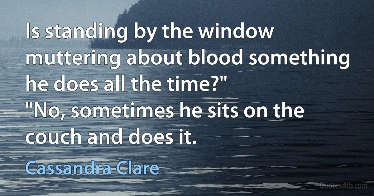 Is standing by the window muttering about blood something he does all the time?"
"No, sometimes he sits on the couch and does it. (Cassandra Clare)