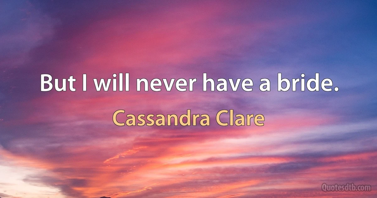 But I will never have a bride. (Cassandra Clare)