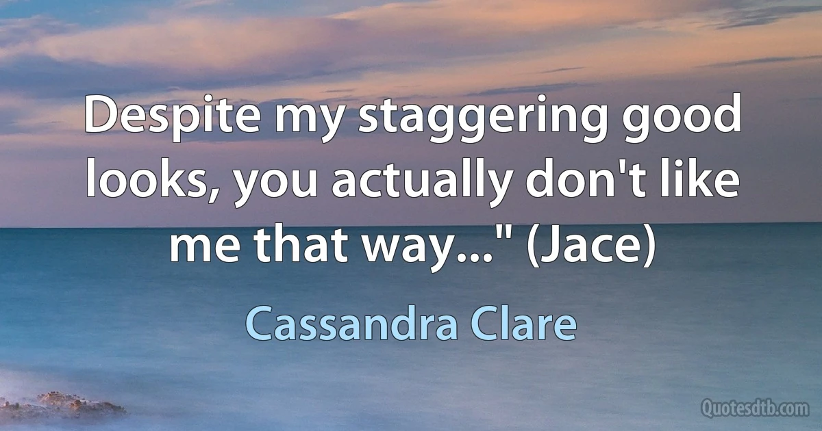 Despite my staggering good looks, you actually don't like me that way..." (Jace) (Cassandra Clare)