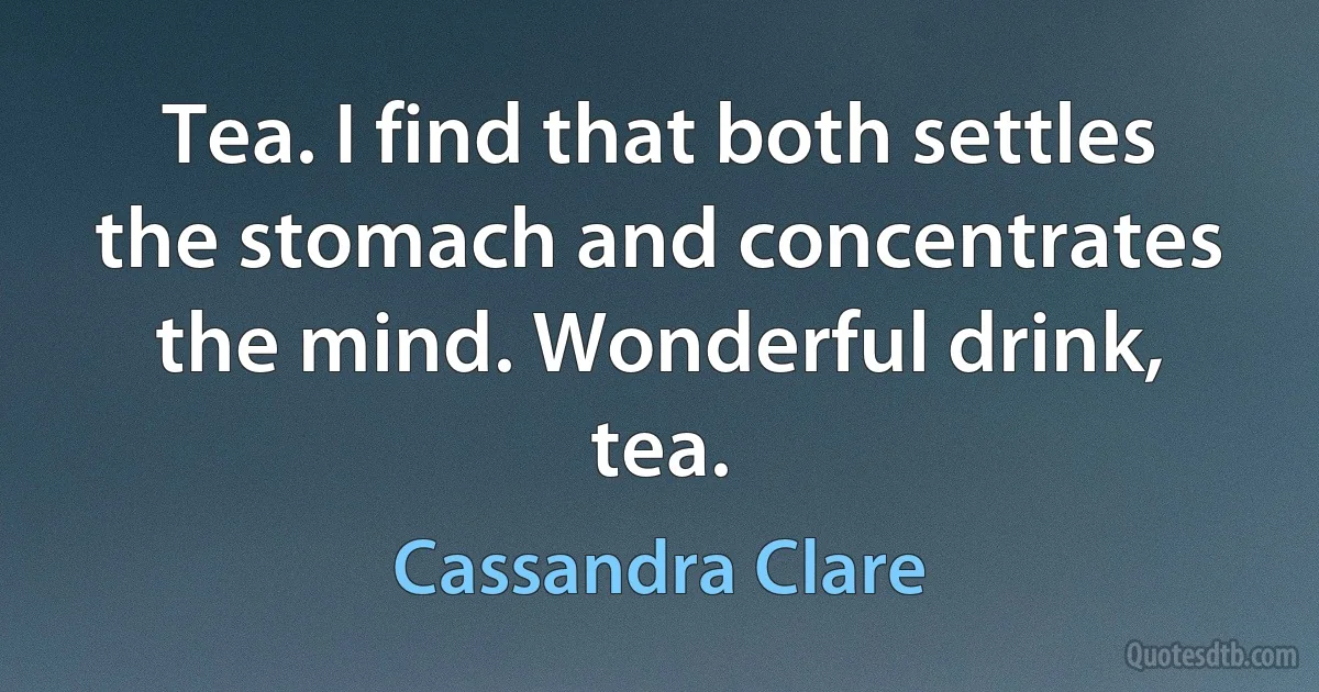 Tea. I find that both settles the stomach and concentrates the mind. Wonderful drink, tea. (Cassandra Clare)