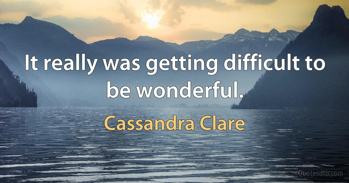 It really was getting difficult to be wonderful. (Cassandra Clare)