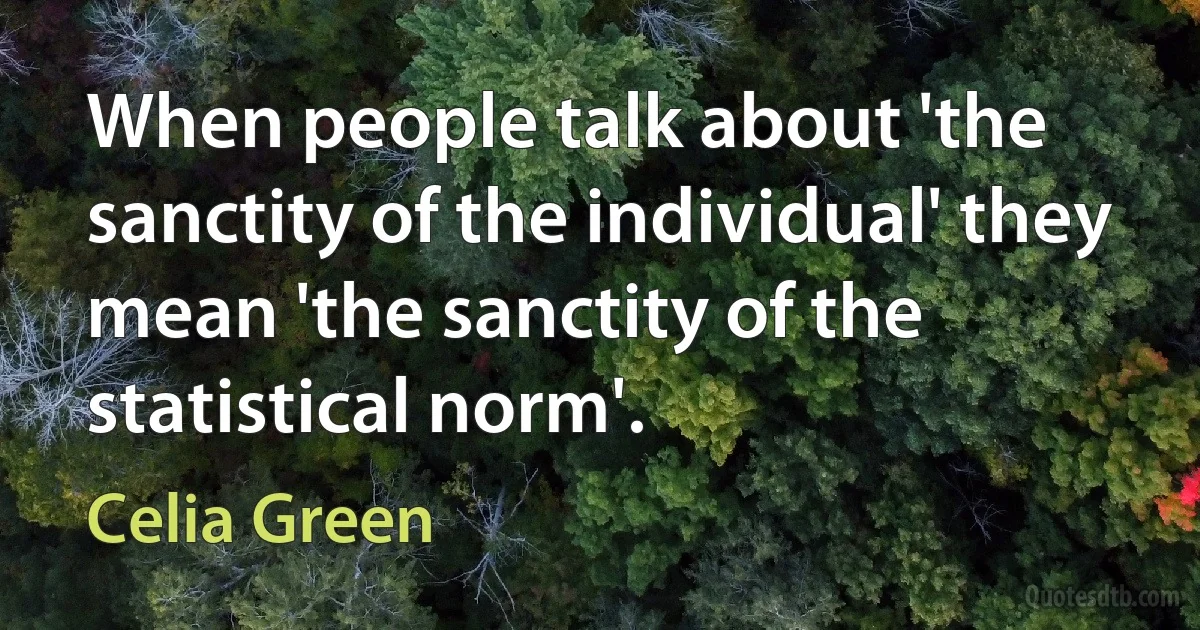 When people talk about 'the sanctity of the individual' they mean 'the sanctity of the statistical norm'. (Celia Green)