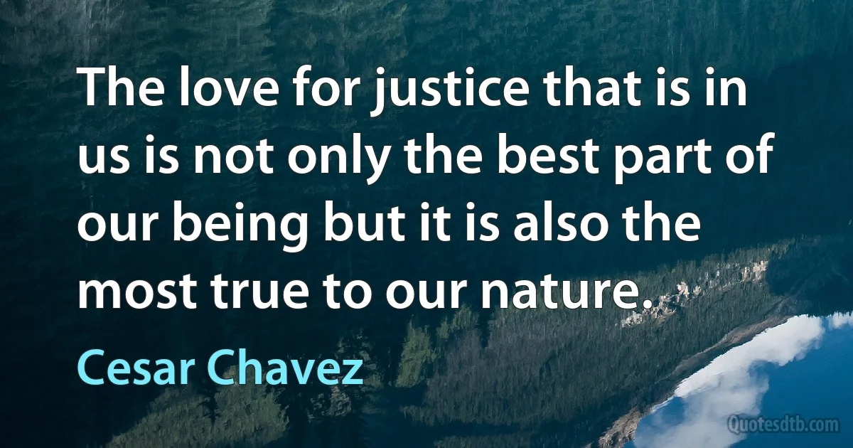 The love for justice that is in us is not only the best part of our being but it is also the most true to our nature. (Cesar Chavez)