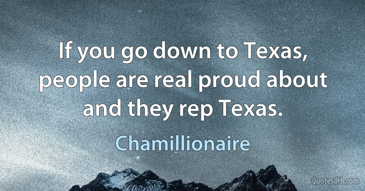 If you go down to Texas, people are real proud about and they rep Texas. (Chamillionaire)