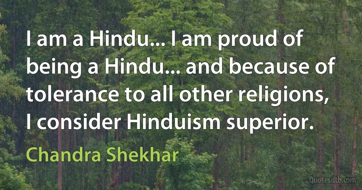 I am a Hindu... I am proud of being a Hindu... and because of tolerance to all other religions, I consider Hinduism superior. (Chandra Shekhar)