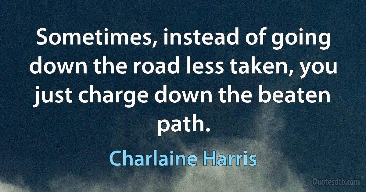 Sometimes, instead of going down the road less taken, you just charge down the beaten path. (Charlaine Harris)