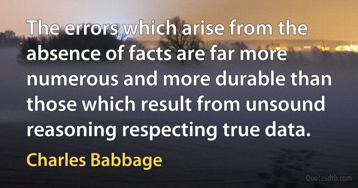 The errors which arise from the absence of facts are far more numerous and more durable than those which result from unsound reasoning respecting true data. (Charles Babbage)