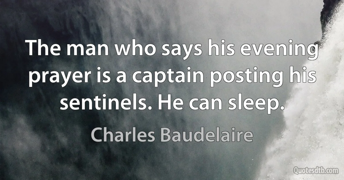 The man who says his evening prayer is a captain posting his sentinels. He can sleep. (Charles Baudelaire)