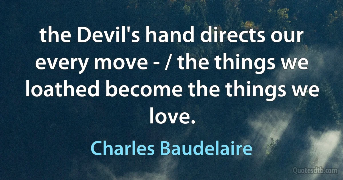 the Devil's hand directs our every move - / the things we loathed become the things we love. (Charles Baudelaire)