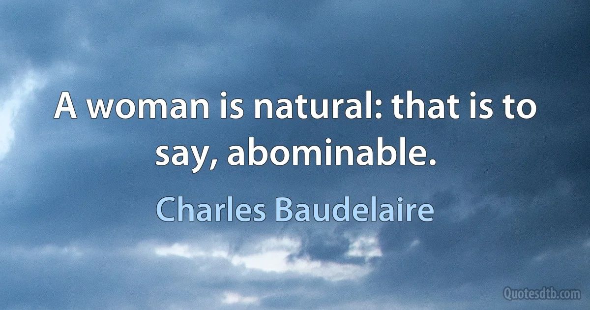 A woman is natural: that is to say, abominable. (Charles Baudelaire)