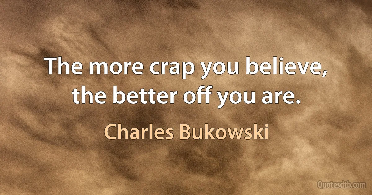 The more crap you believe, the better off you are. (Charles Bukowski)