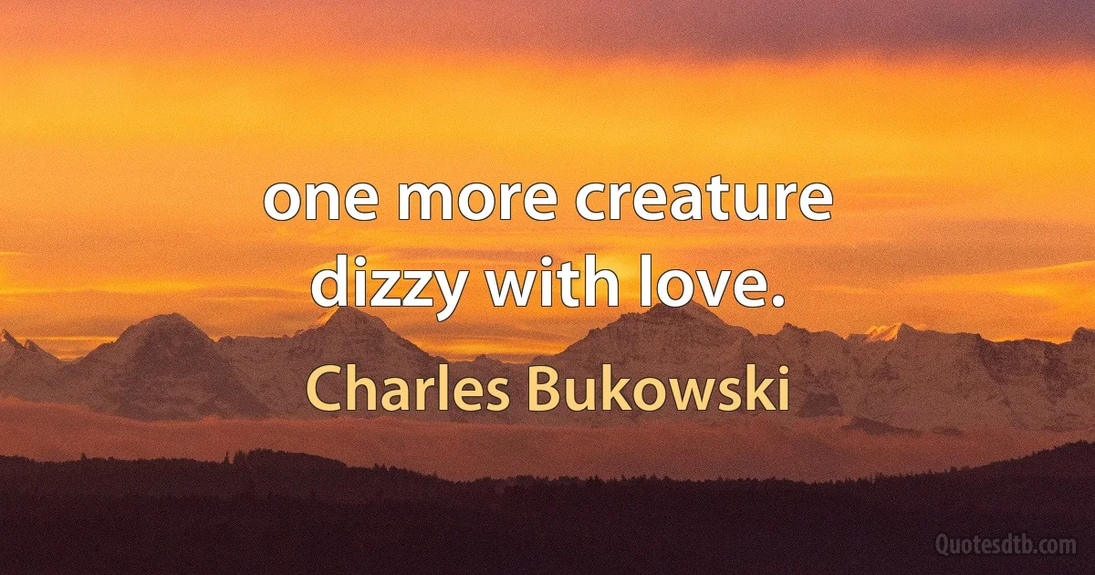 one more creature
dizzy with love. (Charles Bukowski)