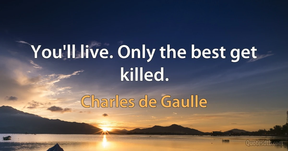 You'll live. Only the best get killed. (Charles de Gaulle)