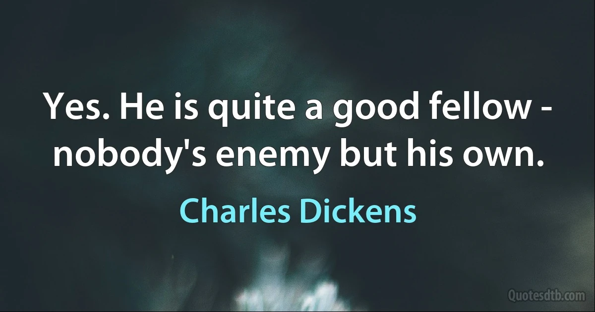 Yes. He is quite a good fellow - nobody's enemy but his own. (Charles Dickens)