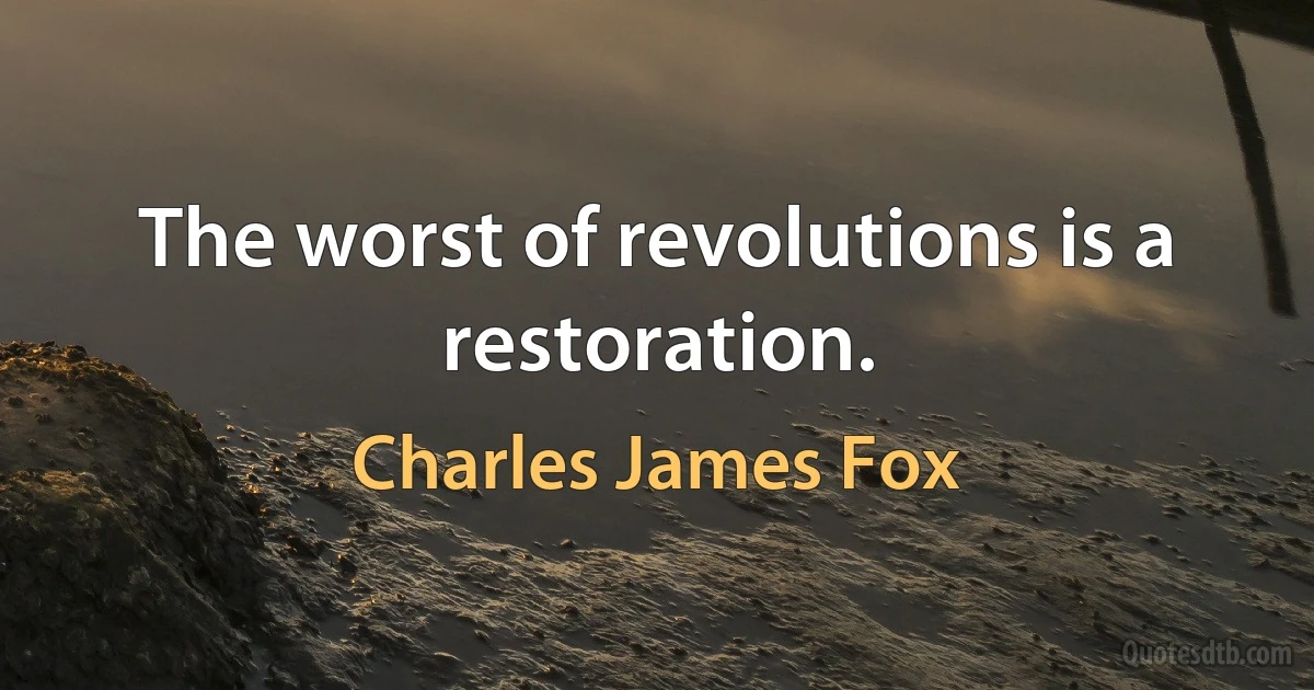 The worst of revolutions is a restoration. (Charles James Fox)