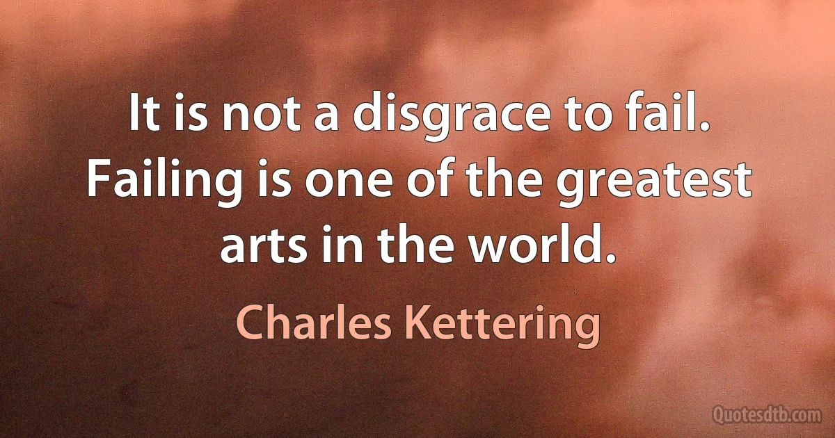 It is not a disgrace to fail. Failing is one of the greatest arts in the world. (Charles Kettering)