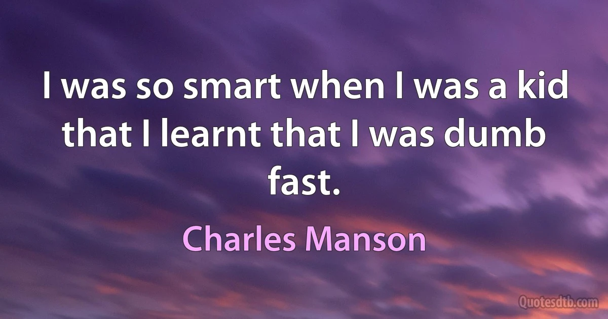 I was so smart when I was a kid that I learnt that I was dumb fast. (Charles Manson)