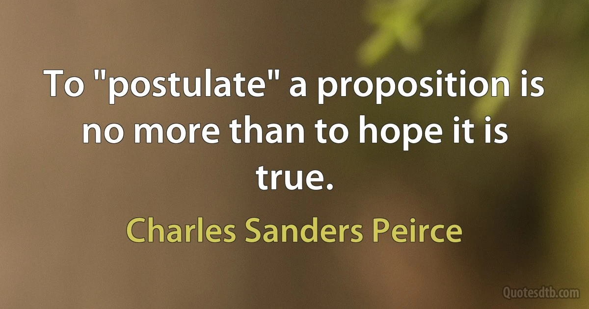 To "postulate" a proposition is no more than to hope it is true. (Charles Sanders Peirce)