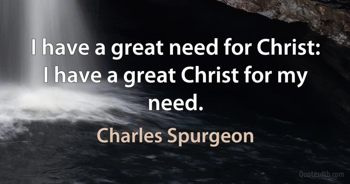 I have a great need for Christ: I have a great Christ for my need. (Charles Spurgeon)