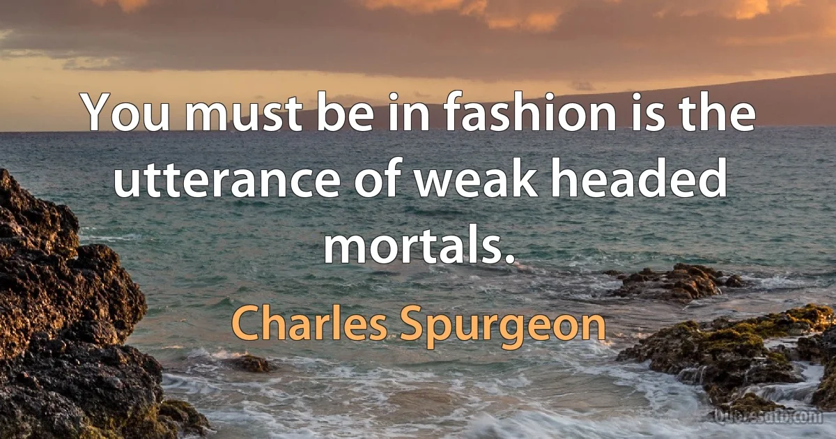 You must be in fashion is the utterance of weak headed mortals. (Charles Spurgeon)