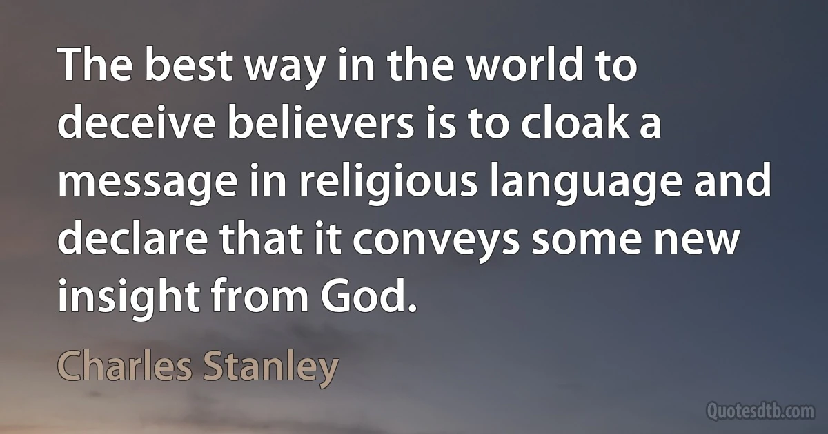 The best way in the world to deceive believers is to cloak a message in religious language and declare that it conveys some new insight from God. (Charles Stanley)