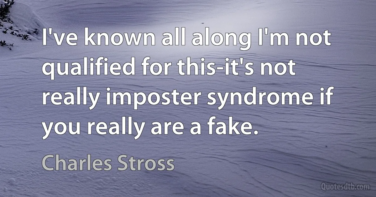 I've known all along I'm not qualified for this-it's not really imposter syndrome if you really are a fake. (Charles Stross)