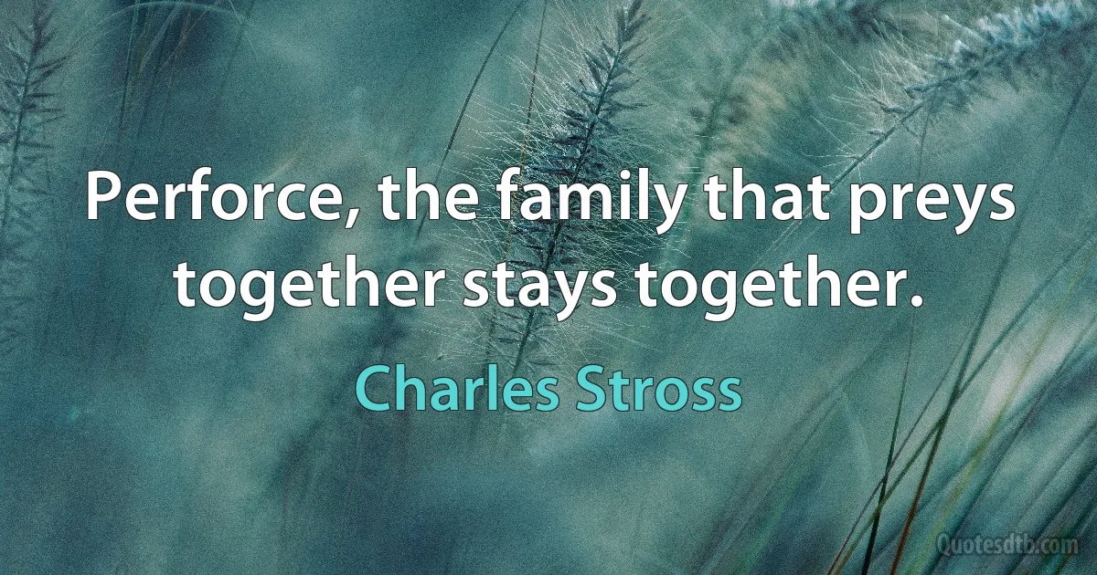 Perforce, the family that preys together stays together. (Charles Stross)