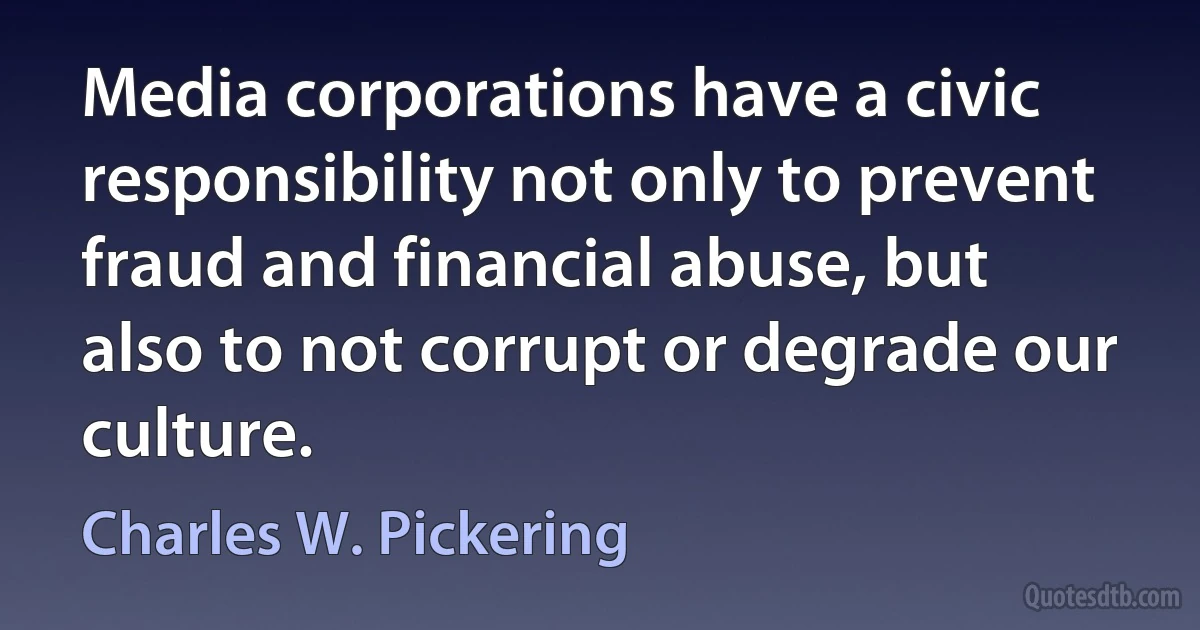 Media corporations have a civic responsibility not only to prevent fraud and financial abuse, but also to not corrupt or degrade our culture. (Charles W. Pickering)